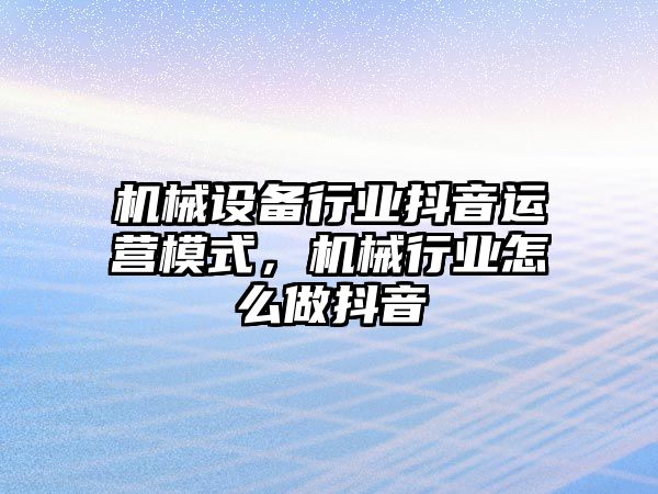 機械設備行業(yè)抖音運營模式，機械行業(yè)怎么做抖音