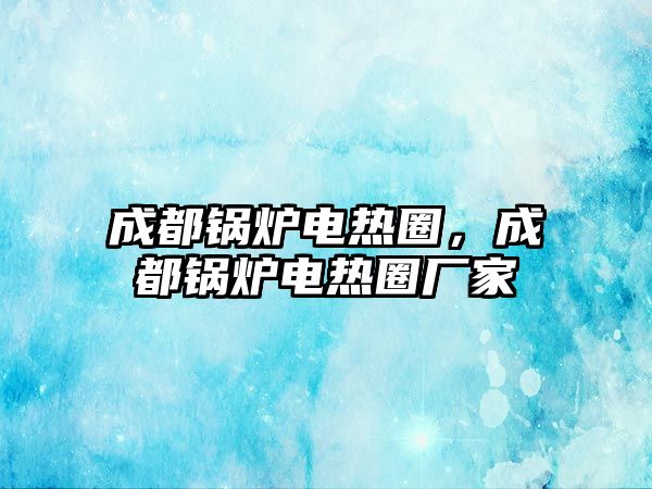 成都鍋爐電熱圈，成都鍋爐電熱圈廠(chǎng)家