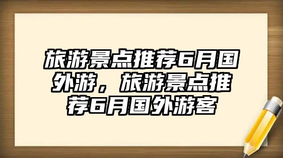 旅游景點(diǎn)推薦6月國外游，旅游景點(diǎn)推薦6月國外游客