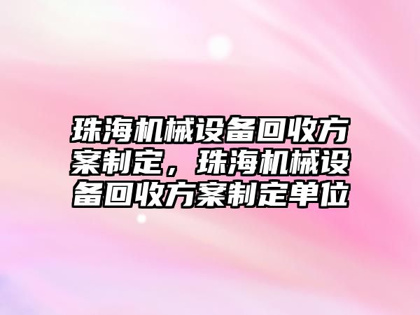 珠海機械設(shè)備回收方案制定，珠海機械設(shè)備回收方案制定單位