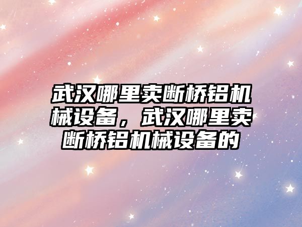 武漢哪里賣斷橋鋁機(jī)械設(shè)備，武漢哪里賣斷橋鋁機(jī)械設(shè)備的