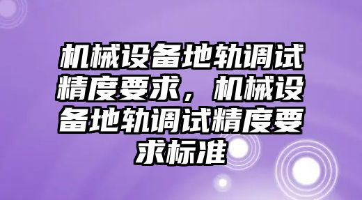 機(jī)械設(shè)備地軌調(diào)試精度要求，機(jī)械設(shè)備地軌調(diào)試精度要求標(biāo)準(zhǔn)