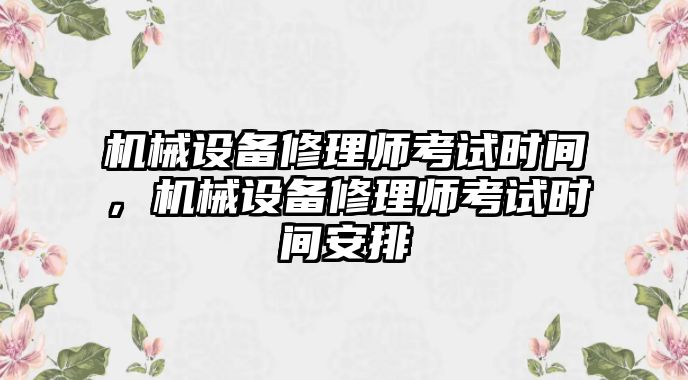 機(jī)械設(shè)備修理師考試時間，機(jī)械設(shè)備修理師考試時間安排