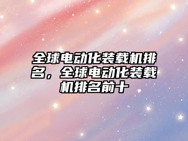 全球電動化裝載機排名，全球電動化裝載機排名前十