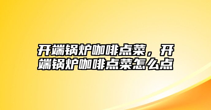 開端鍋爐咖啡點菜，開端鍋爐咖啡點菜怎么點