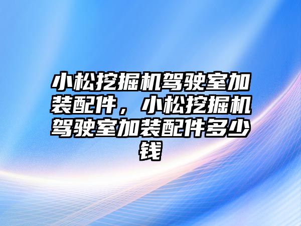 小松挖掘機駕駛室加裝配件，小松挖掘機駕駛室加裝配件多少錢