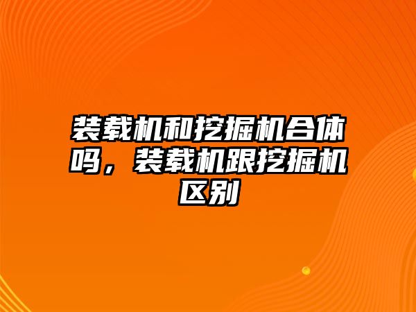 裝載機(jī)和挖掘機(jī)合體嗎，裝載機(jī)跟挖掘機(jī)區(qū)別