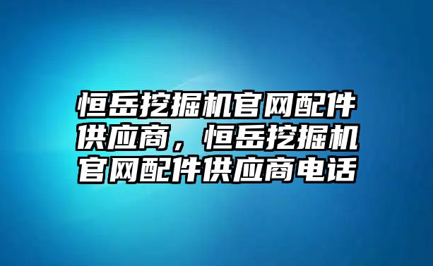 恒岳挖掘機(jī)官網(wǎng)配件供應(yīng)商，恒岳挖掘機(jī)官網(wǎng)配件供應(yīng)商電話