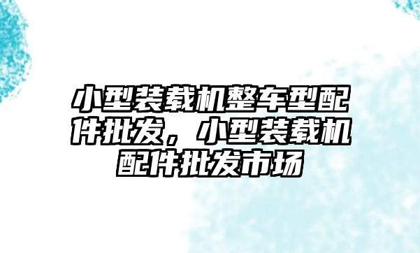 小型裝載機(jī)整車型配件批發(fā)，小型裝載機(jī)配件批發(fā)市場(chǎng)