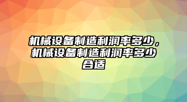 機(jī)械設(shè)備制造利潤(rùn)率多少，機(jī)械設(shè)備制造利潤(rùn)率多少合適