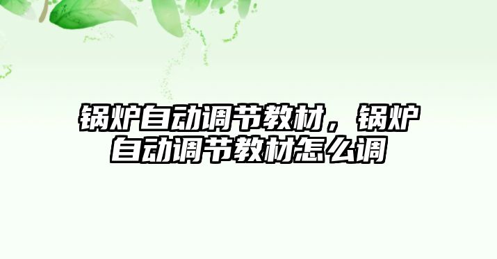 鍋爐自動調節(jié)教材，鍋爐自動調節(jié)教材怎么調