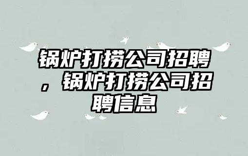 鍋爐打撈公司招聘，鍋爐打撈公司招聘信息