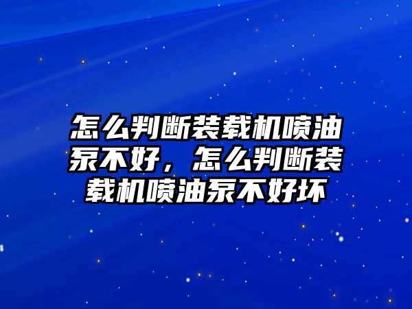 怎么判斷裝載機噴油泵不好，怎么判斷裝載機噴油泵不好壞