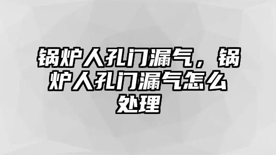 鍋爐人孔門漏氣，鍋爐人孔門漏氣怎么處理