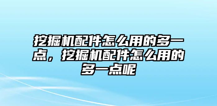 挖掘機配件怎么用的多一點，挖掘機配件怎么用的多一點呢