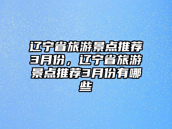 遼寧省旅游景點(diǎn)推薦3月份，遼寧省旅游景點(diǎn)推薦3月份有哪些