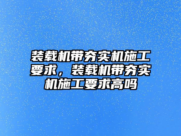 裝載機帶夯實機施工要求，裝載機帶夯實機施工要求高嗎