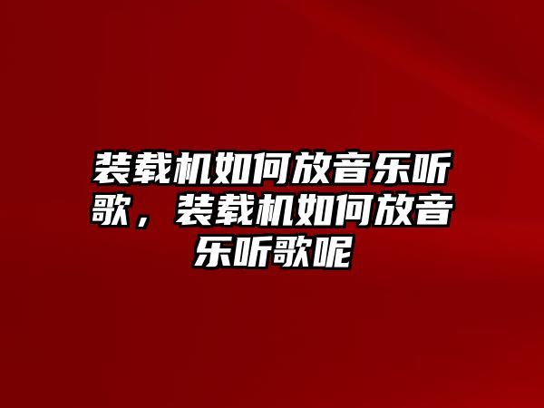 裝載機(jī)如何放音樂(lè)聽(tīng)歌，裝載機(jī)如何放音樂(lè)聽(tīng)歌呢