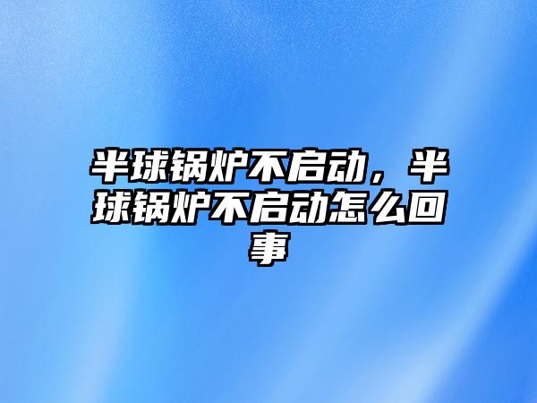 半球鍋爐不啟動，半球鍋爐不啟動怎么回事