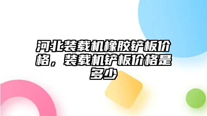 河北裝載機橡膠鏟板價格，裝載機鏟板價格是多少