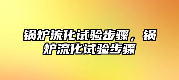 鍋爐流化試驗(yàn)步驟，鍋爐流化試驗(yàn)步驟