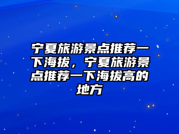 寧夏旅游景點(diǎn)推薦一下海拔，寧夏旅游景點(diǎn)推薦一下海拔高的地方