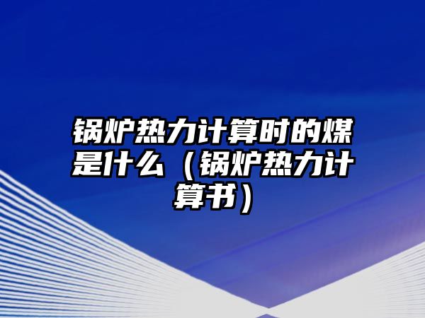 鍋爐熱力計算時的煤是什么（鍋爐熱力計算書）