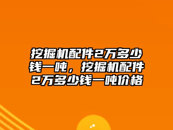 挖掘機配件2萬多少錢一噸，挖掘機配件2萬多少錢一噸價格