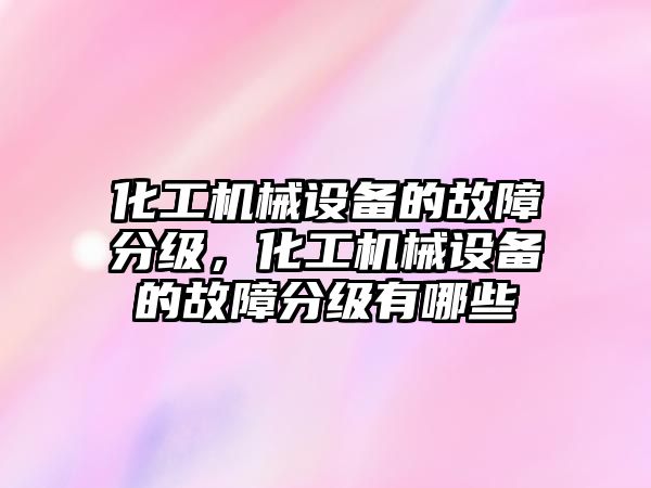 化工機械設(shè)備的故障分級，化工機械設(shè)備的故障分級有哪些