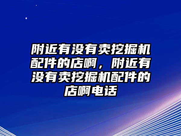 附近有沒有賣挖掘機配件的店啊，附近有沒有賣挖掘機配件的店啊電話