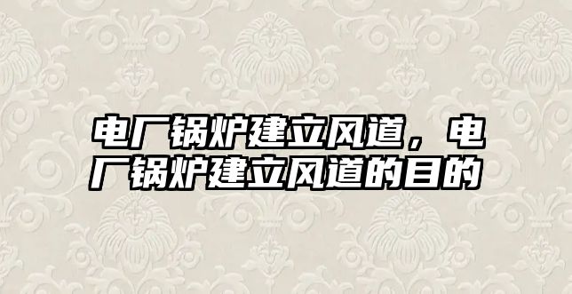 電廠鍋爐建立風(fēng)道，電廠鍋爐建立風(fēng)道的目的