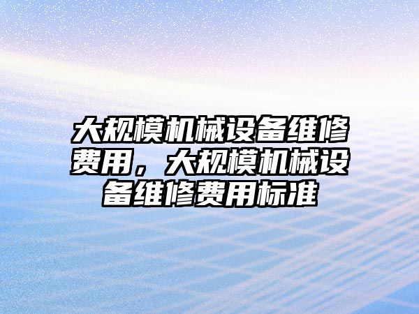 大規(guī)模機(jī)械設(shè)備維修費(fèi)用，大規(guī)模機(jī)械設(shè)備維修費(fèi)用標(biāo)準(zhǔn)