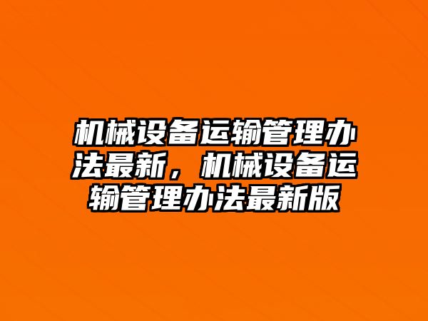 機械設(shè)備運輸管理辦法最新，機械設(shè)備運輸管理辦法最新版