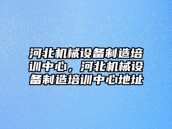 河北機(jī)械設(shè)備制造培訓(xùn)中心，河北機(jī)械設(shè)備制造培訓(xùn)中心地址