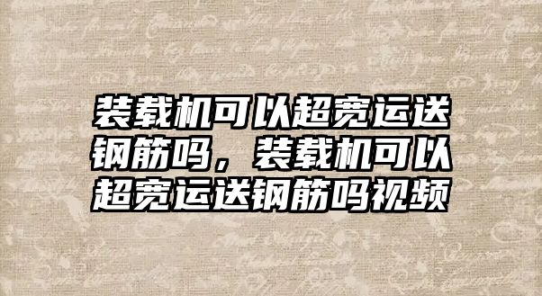 裝載機(jī)可以超寬運(yùn)送鋼筋嗎，裝載機(jī)可以超寬運(yùn)送鋼筋嗎視頻