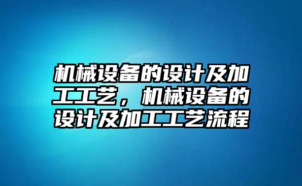 機械設(shè)備的設(shè)計及加工工藝，機械設(shè)備的設(shè)計及加工工藝流程