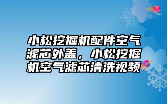 小松挖掘機配件空氣濾芯外蓋，小松挖掘機空氣濾芯清洗視頻