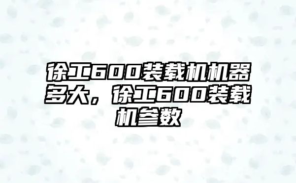 徐工600裝載機機器多大，徐工600裝載機參數(shù)