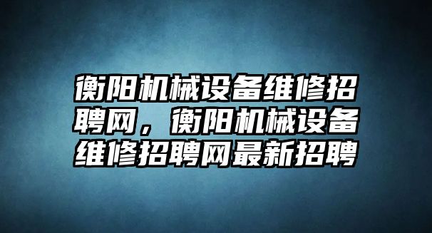 衡陽(yáng)機(jī)械設(shè)備維修招聘網(wǎng)，衡陽(yáng)機(jī)械設(shè)備維修招聘網(wǎng)最新招聘