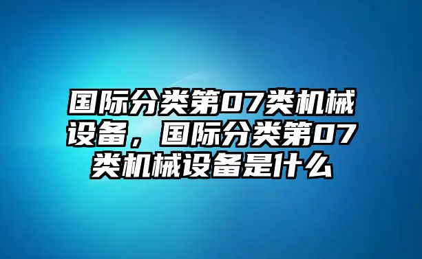 國際分類第07類機械設(shè)備，國際分類第07類機械設(shè)備是什么