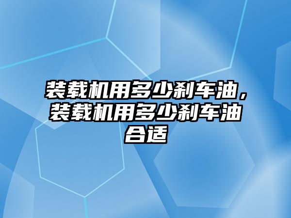 裝載機用多少剎車油，裝載機用多少剎車油合適