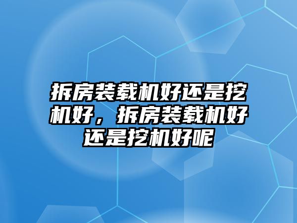 拆房裝載機(jī)好還是挖機(jī)好，拆房裝載機(jī)好還是挖機(jī)好呢