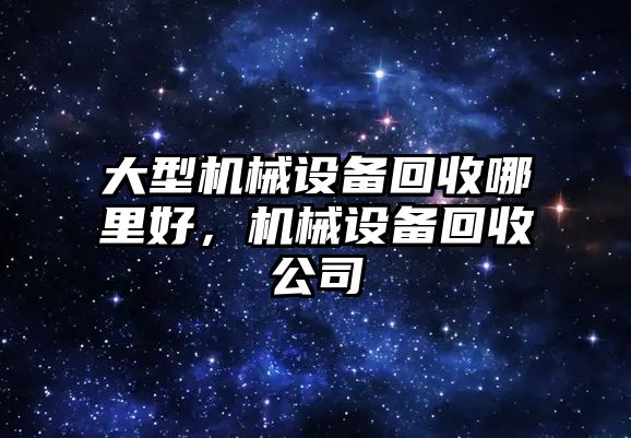 大型機械設備回收哪里好，機械設備回收公司