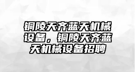 銅陵天齊藍(lán)天機(jī)械設(shè)備，銅陵天齊藍(lán)天機(jī)械設(shè)備招聘