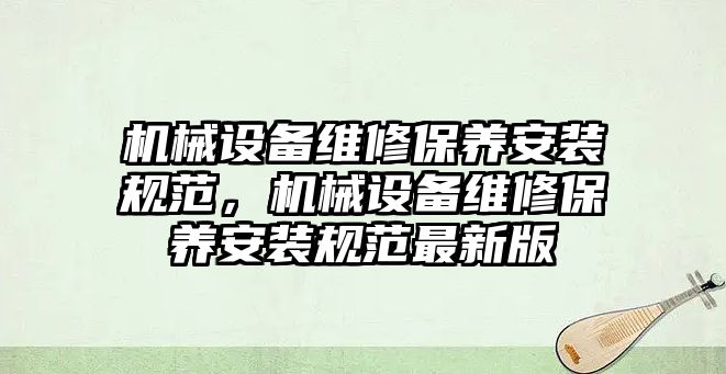 機械設(shè)備維修保養(yǎng)安裝規(guī)范，機械設(shè)備維修保養(yǎng)安裝規(guī)范最新版