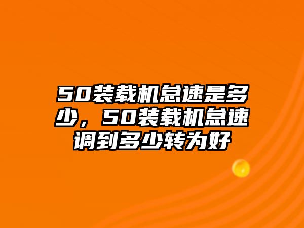 50裝載機怠速是多少，50裝載機怠速調(diào)到多少轉(zhuǎn)為好