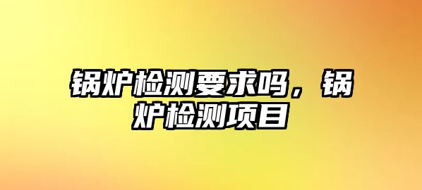 鍋爐檢測要求嗎，鍋爐檢測項目