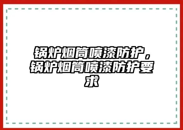 鍋爐煙筒噴漆防護，鍋爐煙筒噴漆防護要求