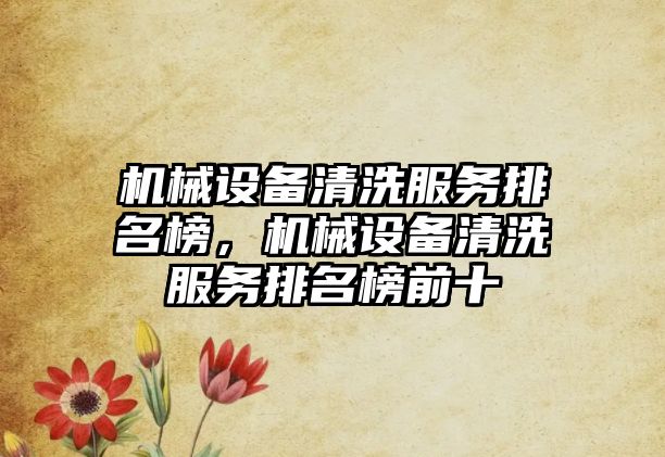 機(jī)械設(shè)備清洗服務(wù)排名榜，機(jī)械設(shè)備清洗服務(wù)排名榜前十