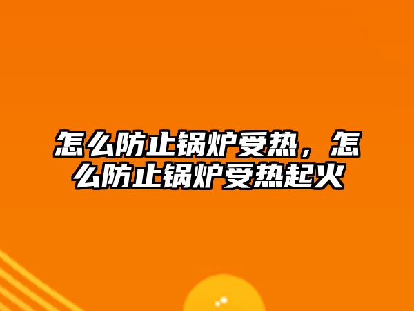 怎么防止鍋爐受熱，怎么防止鍋爐受熱起火